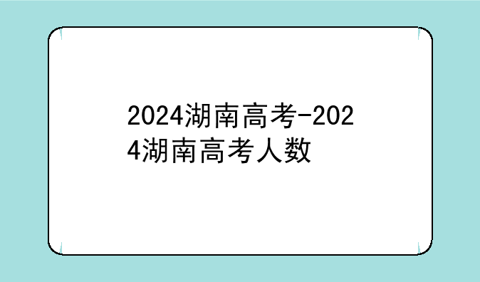 2024湖南高考-2024湖南高考人数