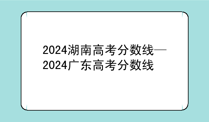 2024湖南高考分数线—2024广东高考分数线