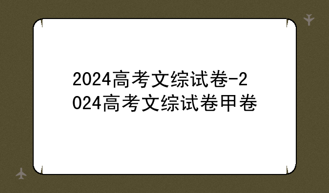 2024高考文综试卷-2024高考文综试卷甲卷