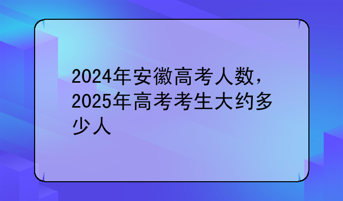 2024年安徽高考人数，2025年高考考生大约多少人