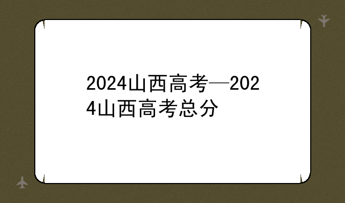 2024山西高考—2024山西高考总分