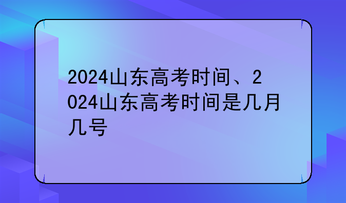 2024山东高考时间、2024山东高考时间是几月几号