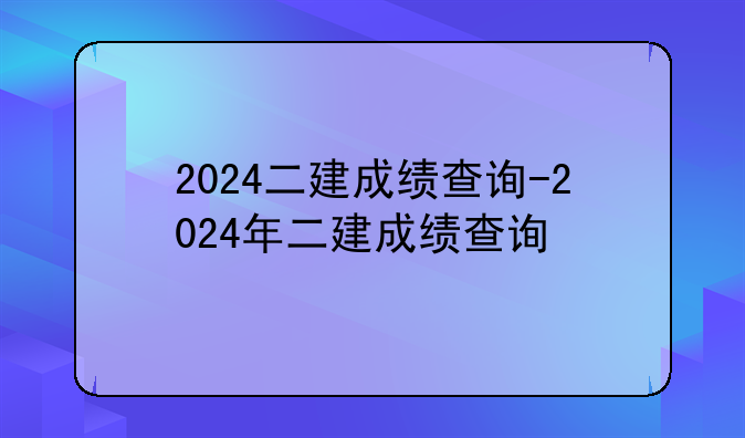 2024二建成绩查询-2024年二建成绩查询