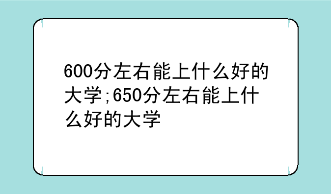 600分左右能上什么好的大学;650分左右能上什么好的大学