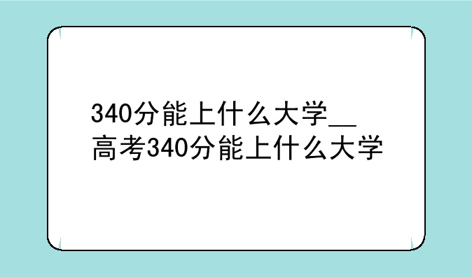 340分能上什么大学__高考340分能上什么大学
