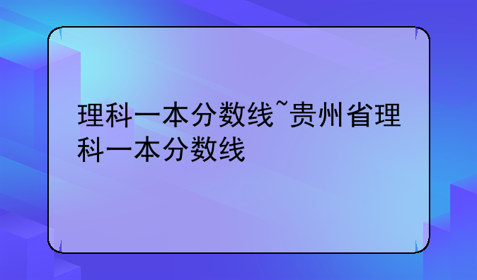 理科一本分数线~贵州省理科一本分数线