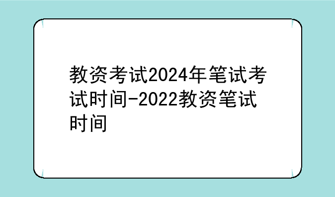 教资考试2024年笔试考试时间-2022教资笔试时间