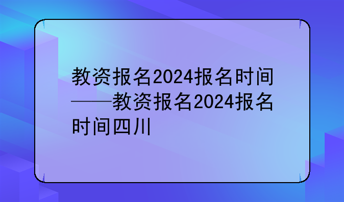 教资报名2024报名时间——教资报名2024报名时间四川