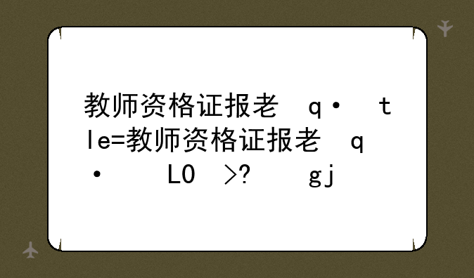 教师资格证报考条件__教师资格证报考时间