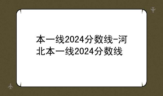 本一线2024分数线-河北本一线2024分数线
