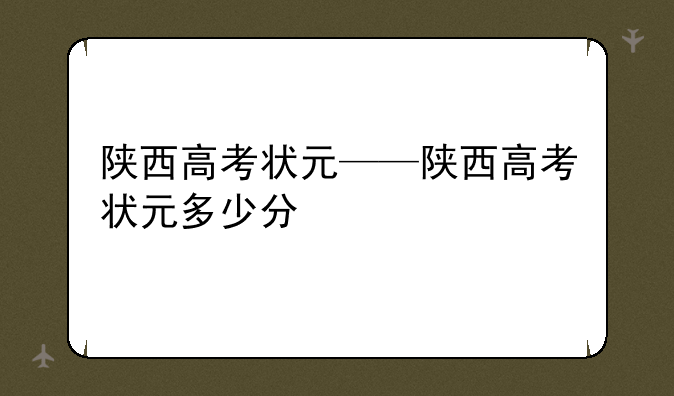 陕西高考状元——陕西高考状元多少分