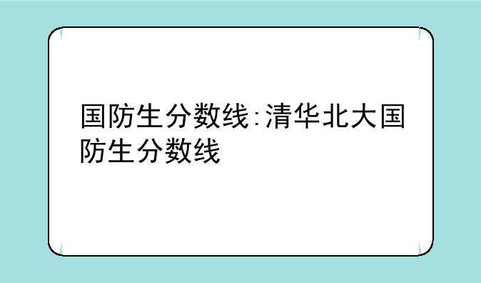 国防生分数线:清华北大国防生分数线