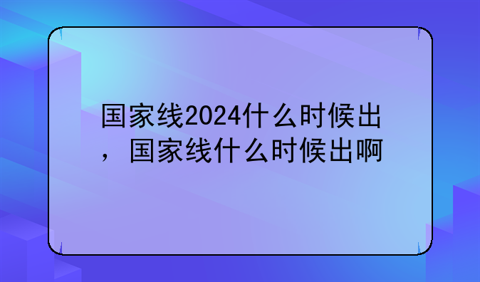 国家线2024什么时候出，国家线什么时候出啊
