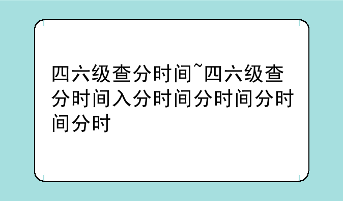 四六级查分时间~四六级查分时间入口