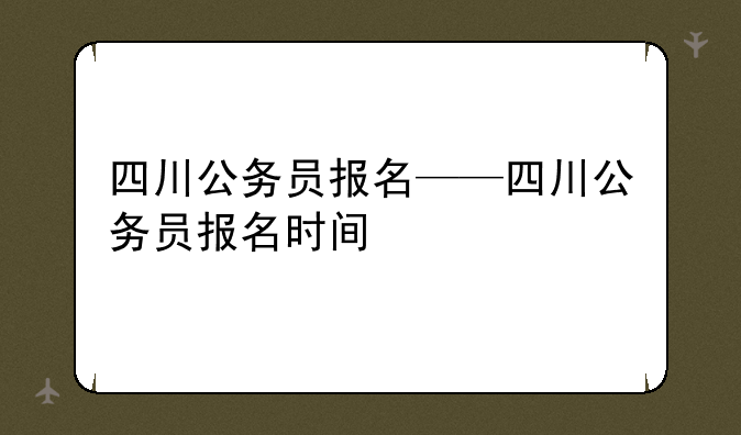 四川公务员报名——四川公务员报名时间