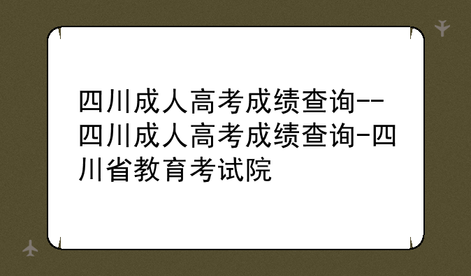 四川成人高考成绩查询--四川成人高考成绩查询-四川省教育考试院