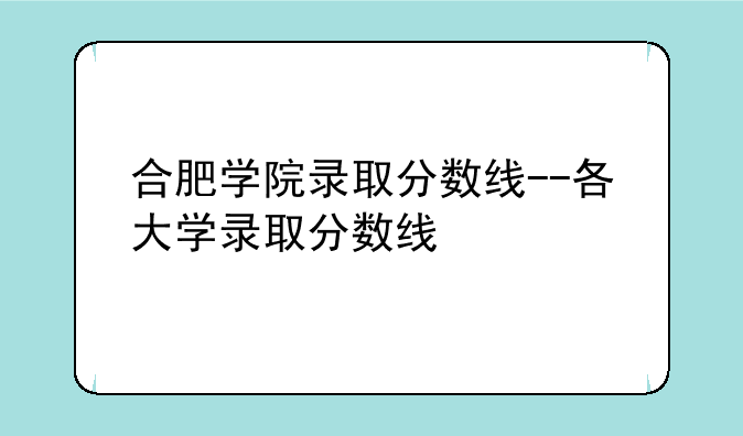 合肥学院录取分数线--各大学录取分数线
