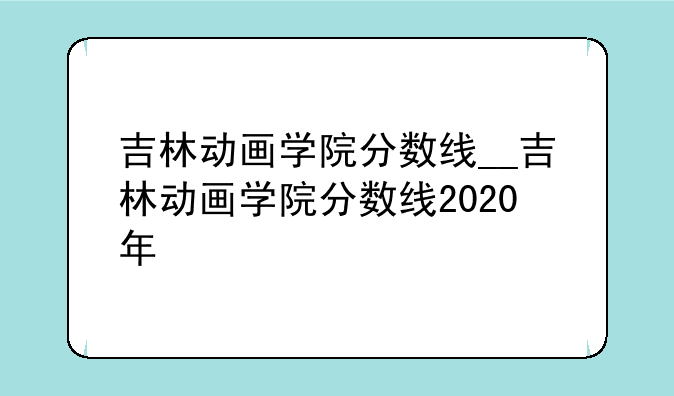 吉林动画学院分数线__吉林动画学院分数线2020年