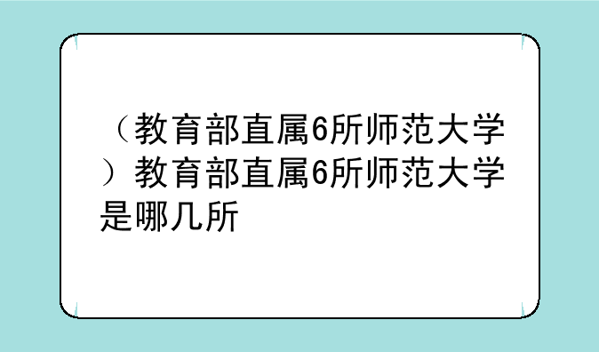 （教育部直属6所师范大学）教育部直属6所师范大学是哪几所