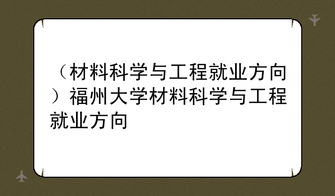（材料科学与工程就业方向）福州大学材料科学与工程就业方向