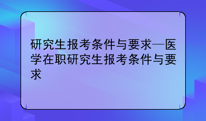 研究生报考条件与要求—医学在职研究生报考条件与要求