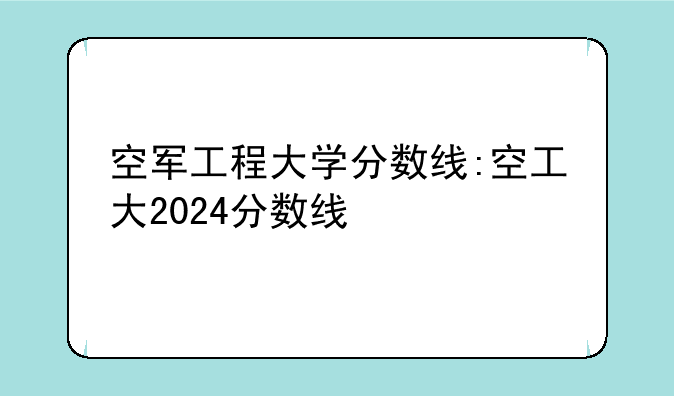 空军工程大学分数线:空工大2024分数线