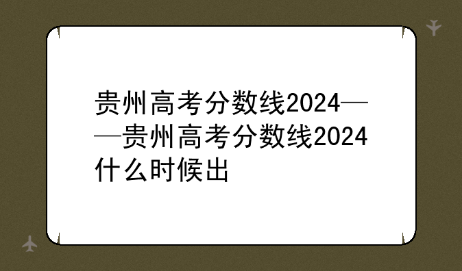 贵州高考分数线2024——贵州高考分数线2024什么时候出