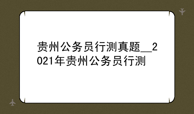 贵州公务员行测真题__2021年贵州公务员行测