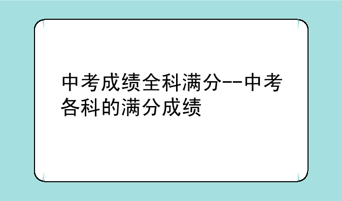 中考成绩全科满分--中考各科的满分成绩