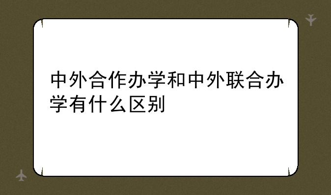 中外合作办学和中外联合办学有什么区别
