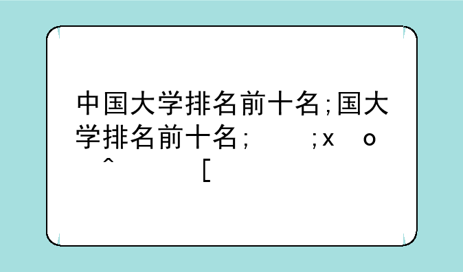 中国大学排名前十名;中国大学排名前十名有哪些