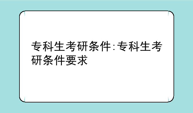 专科生考研条件:专科生考研条件要求