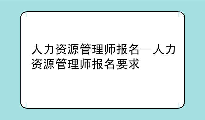 人力资源管理师报名—人力资源管理师报名要求