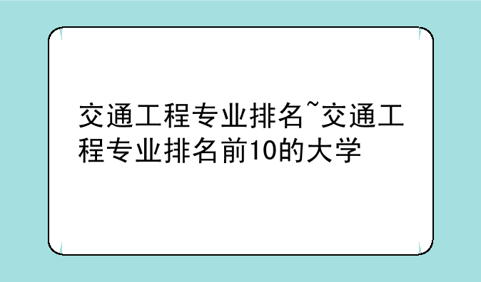 交通工程专业排名~交通工程专业排名前10的大学