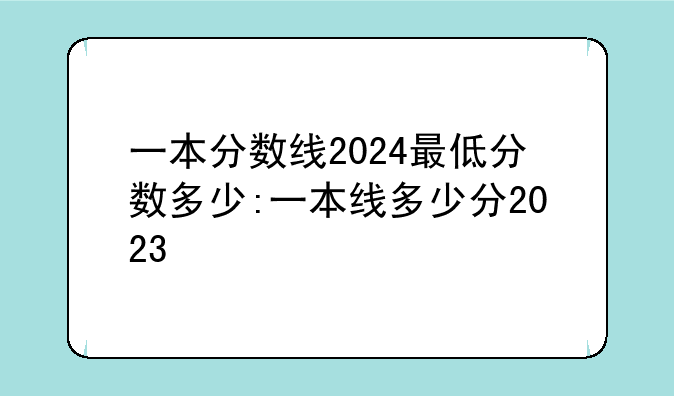 一本分数线2024最低分数多少:一本线多少分2023
