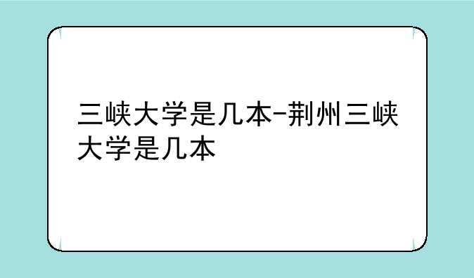 三峡大学是几本-荆州三峡大学是几本