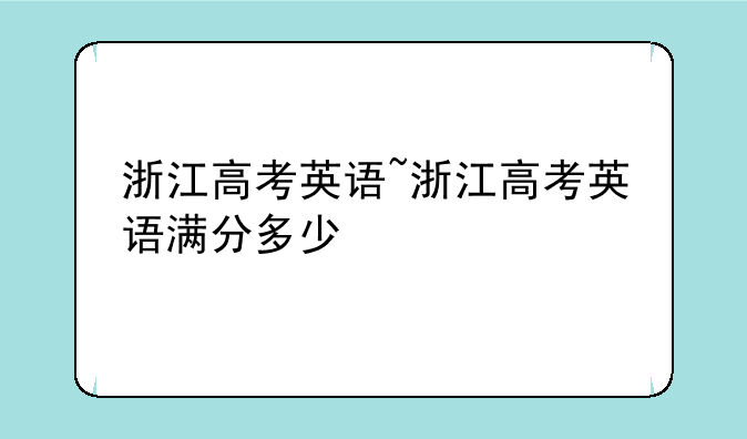 浙江高考英语~浙江高考英语满分多少