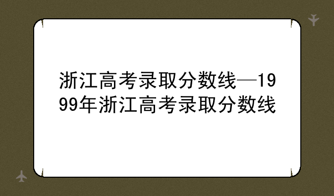 浙江高考录取分数线—1999年浙江高考录取分数线