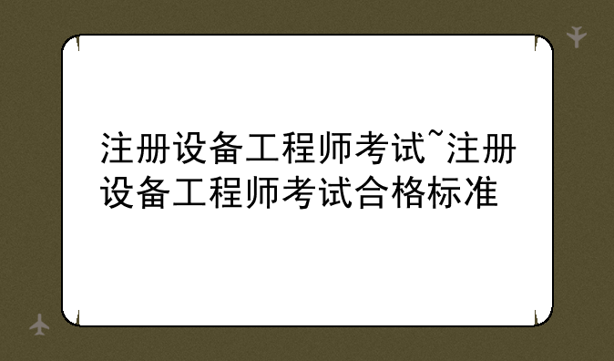 注册设备工程师考试~注册设备工程师考试合格标准