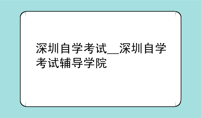 深圳自学考试__深圳自学考试辅导学院
