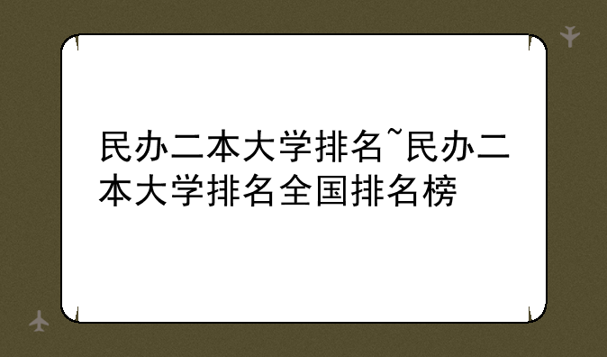 民办二本大学排名~民办二本大学排名全国排名榜