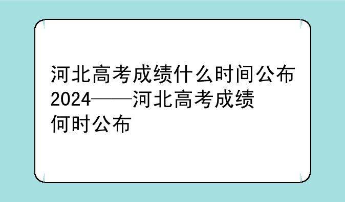 河北高考成绩什么时间公布2024——河北高考成绩何时公布