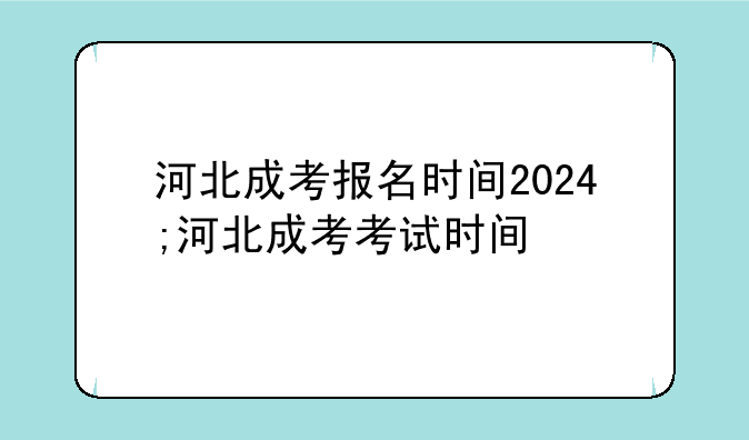 河北成考报名时间2024;河北成考考试时间