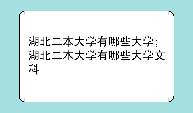 湖北二本大学有哪些大学;湖北二本大学有哪些大学文科