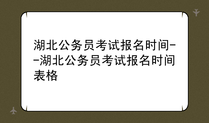 湖北公务员考试报名时间--湖北公务员考试报名时间表格
