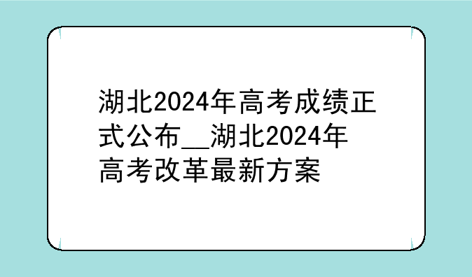 湖北2024年高考成绩正式公布__湖北2024年高考改革最新方案