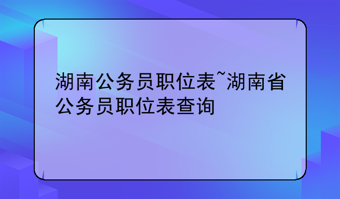 湖南公务员职位表~湖南省公务员职位表查询