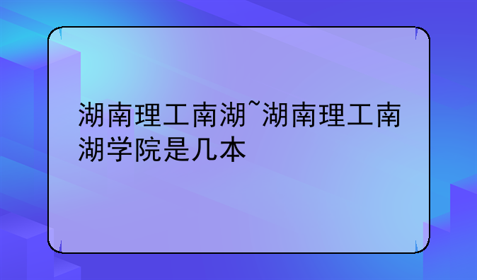 湖南理工南湖~湖南理工南湖学院是几本