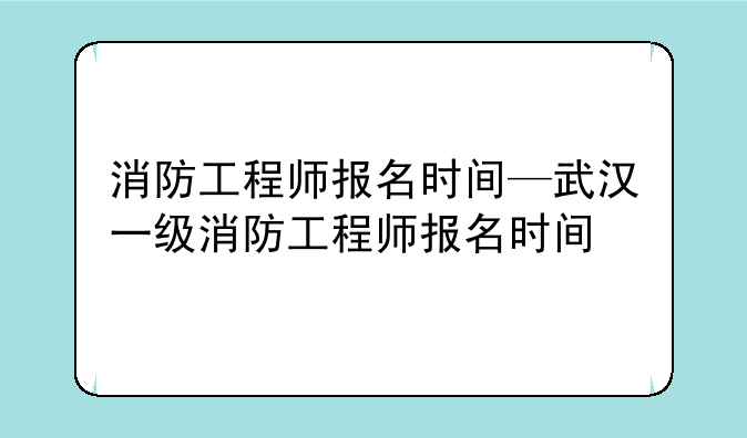 消防工程师报名时间—武汉一级消防工程师报名时间