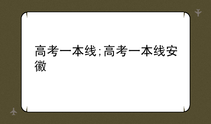高考一本线;高考一本线安徽